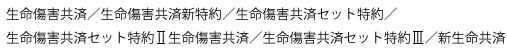 生命傷害共済／生命傷害共済新特約／生命傷害共済セット特約／生命傷害共済セット特約2生命傷害共済／生命傷害共済セット特約3／新生命共済
