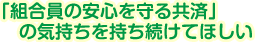 「組合員の安心を守る共済」の気持ちを持ち続けてほしい