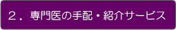 2．専門医の手配・紹介サービス
