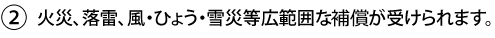 2.火災、落雷、風・ひょう・雪災等広範囲な補償が受けられます。