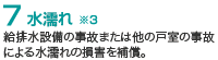 7 水濡れ※3／給排水設備の事故または他の戸室の事故による水濡れの損害を補償。