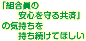 「組合員の安心を守る共済」の気持ちを持ち続けてほしい