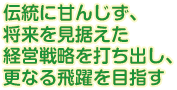 伝統に甘んじず、将来を見据えた経営戦略を打ち出し、更なる飛躍を目指す